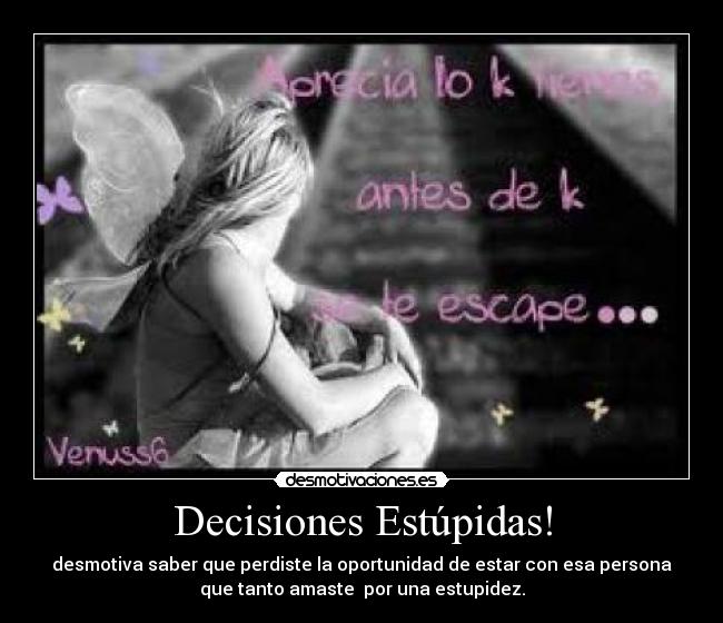 Decisiones Estúpidas! - desmotiva saber que perdiste la oportunidad de estar con esa persona
que tanto amaste  por una estupidez.