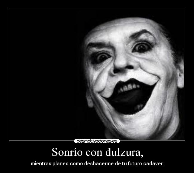 Sonrío con dulzura, - mientras planeo como deshacerme de tu futuro cadáver.