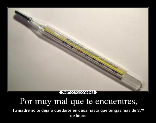 Por muy mal que te encuentres, - Tu madre no te dejará quedarte en casa hasta que tengas mas de 37º de fiebre