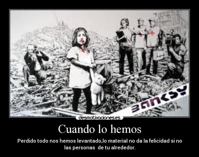 Cuando lo hemos - Perdido todo nos hemos levantado,lo material no da la felicidad si no
las personas de tu alrededor.