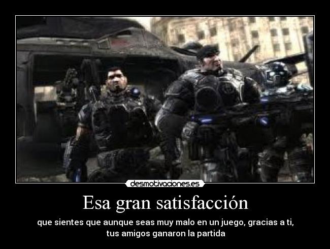 Esa gran satisfacción - que sientes que aunque seas muy malo en un juego, gracias a ti,
 tus amigos ganaron la partida