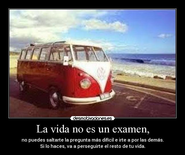 La vida no es un examen, - no puedes saltarte la pregunta más difícil e irte a por las demás.
Si lo haces, va a perseguirte el resto de tu vida.