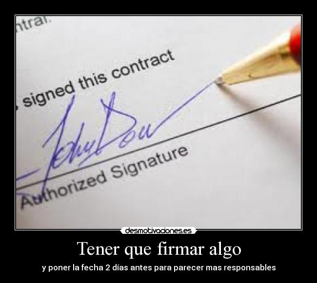 Tener que firmar algo - y poner la fecha 2 días antes para parecer mas responsables