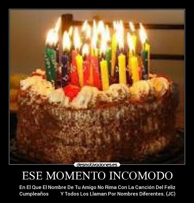 ESE MOMENTO INCOMODO - En El Que El Nombre De Tu Amigo No Rima Con La Canción Del Feliz
Cumpleaños          Y Todos Los Llaman Por Nombres Diferentes. (JC)