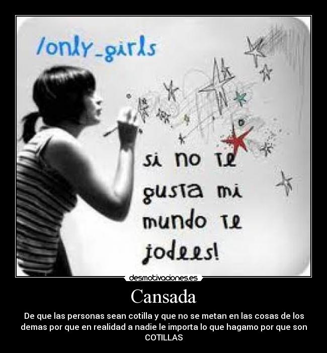 Cansada - De que las personas sean cotilla y que no se metan en las cosas de los
demas por que en realidad a nadie le importa lo que hagamo por que son
COTILLAS