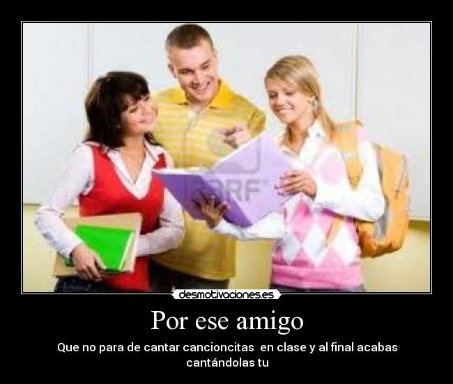 Por ese amigo - Que no para de cantar cancioncitas  en clase y al final acabas cantándolas tu