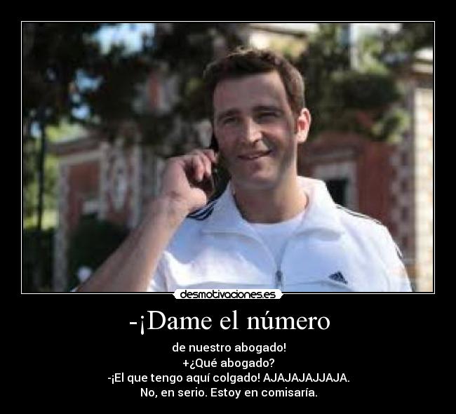 -¡Dame el número - de nuestro abogado!
+¿Qué abogado?
-¡El que tengo aquí colgado! AJAJAJAJJAJA.
No, en serio. Estoy en comisaría.