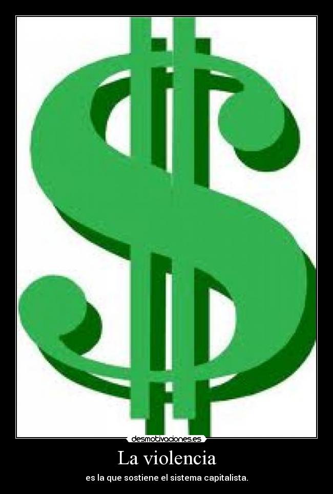 La violencia - es la que sostiene el sistema capitalista.