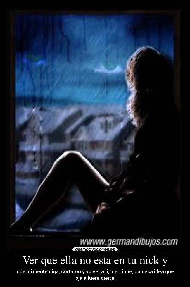 Ver que ella no esta en tu nick y - que mi mente diga, cortaron y volver a ti, mentirme, con esa idea que ojala fuera cierta.