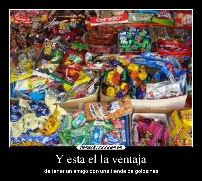 Y esta el la ventaja - de tener un amigo con una tienda de golosinas