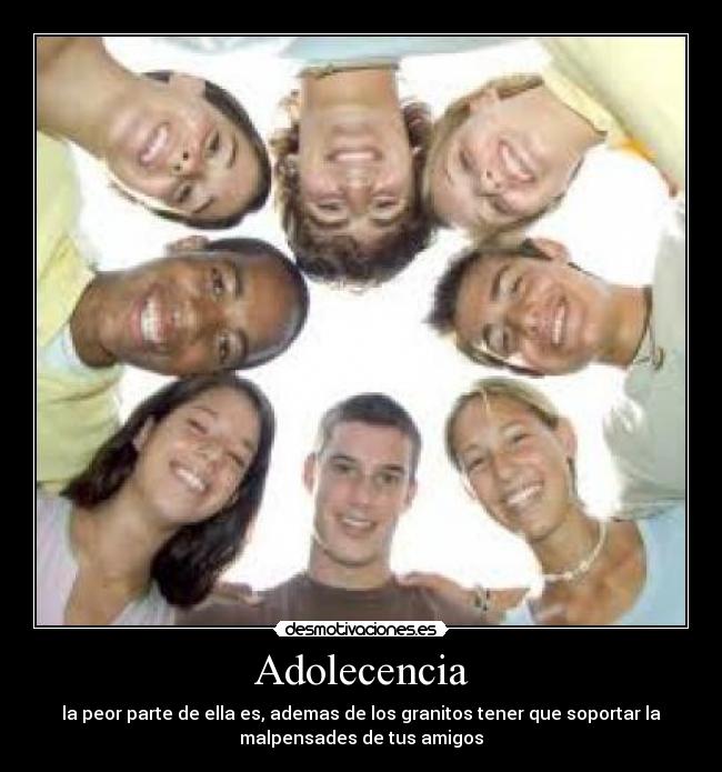 Adolecencia - la peor parte de ella es, ademas de los granitos tener que soportar la
malpensades de tus amigos