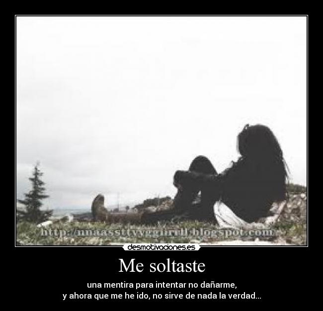 Me soltaste - una mentira para intentar no dañarme,
y ahora que me he ido, no sirve de nada la verdad...