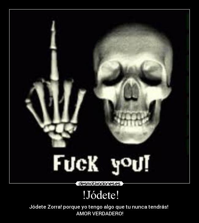 !Jódete! - Jódete Zorra! porque yo tengo algo que tu nunca tendrás!
AMOR VERDADERO!