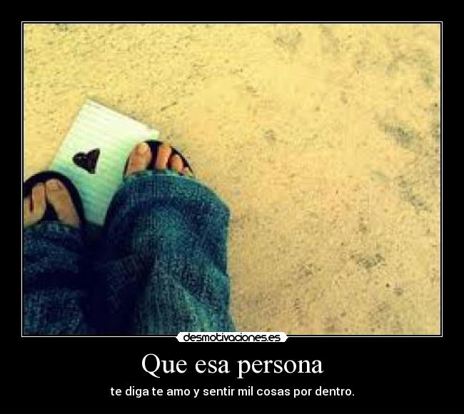 Que esa persona - te diga te amo y sentir mil cosas por dentro.