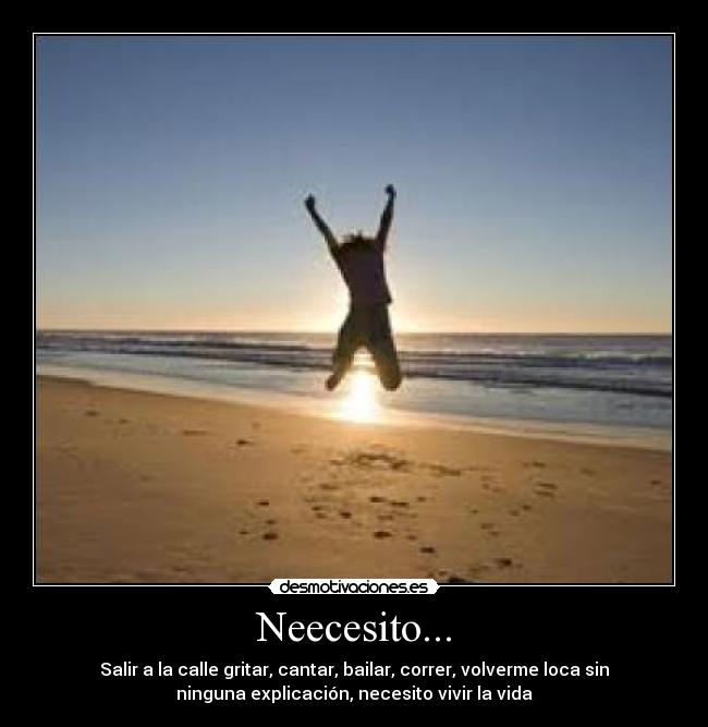 Neecesito... - Salir a la calle gritar, cantar, bailar, correr, volverme loca sin
ninguna explicación, necesito vivir la vida