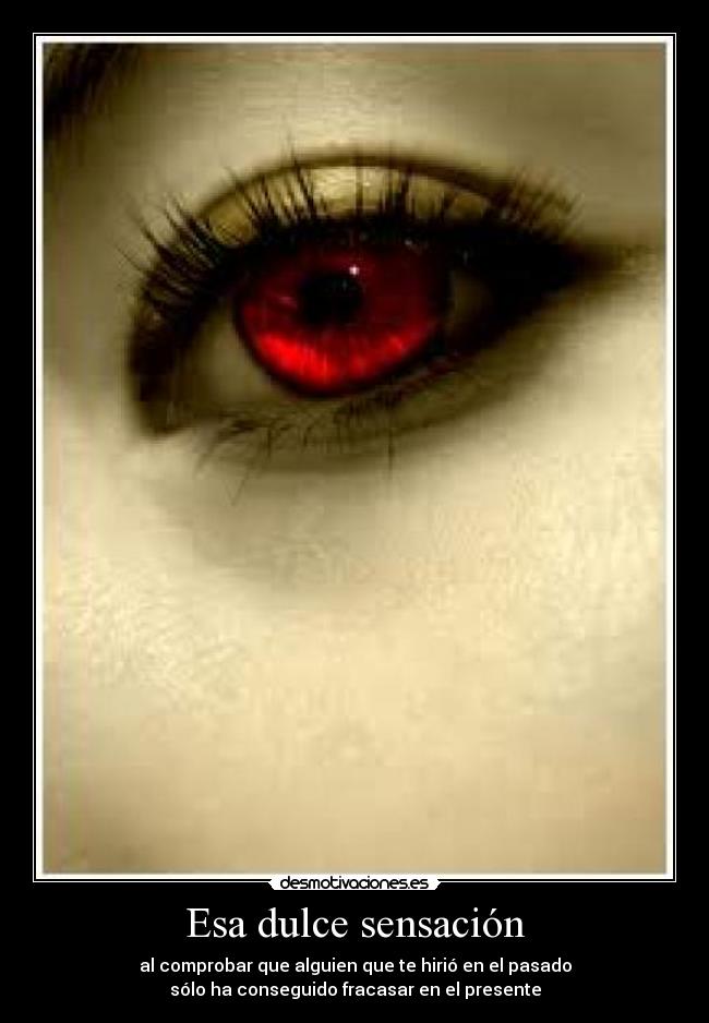 Esa dulce sensación - al comprobar que alguien que te hirió en el pasado
sólo ha conseguido fracasar en el presente