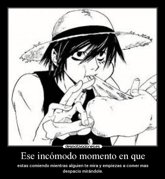 Ese incómodo momento en que - estas comiendo mientras alguien te mira y empiezas a comer mas
despacio mirándole.