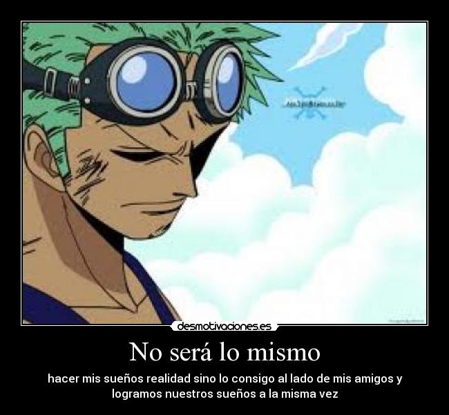 No será lo mismo - hacer mis sueños realidad sino lo consigo al lado de mis amigos y
logramos nuestros sueños a la misma vez