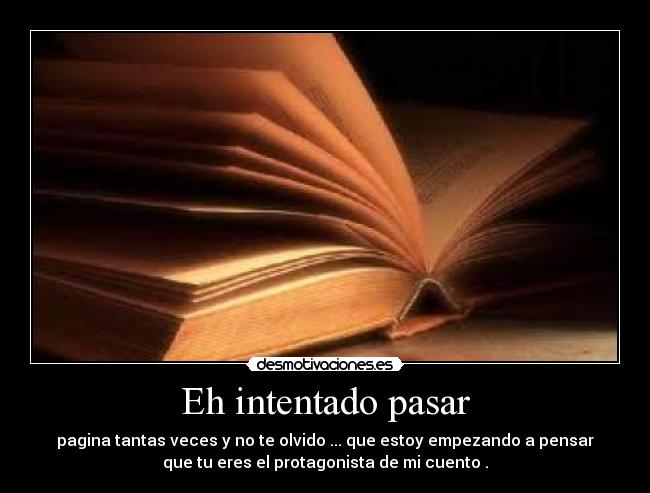 Eh intentado pasar - pagina tantas veces y no te olvido ... que estoy empezando a pensar
que tu eres el protagonista de mi cuento .