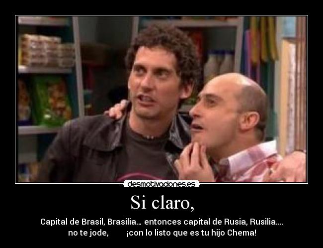 Si claro, - Capital de Brasil, Brasilia… entonces capital de Rusia, Rusilia….
no te jode, ¡con lo listo que es tu hijo Chema!