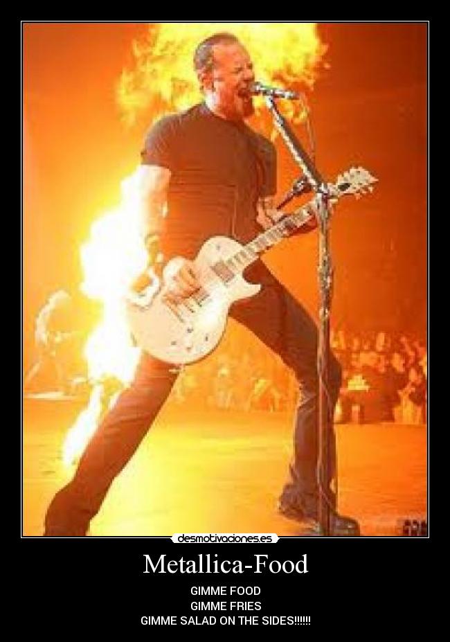 Metallica-Food - GIMME FOOD
GIMME FRIES
GIMME SALAD ON THE SIDES!!!!!!