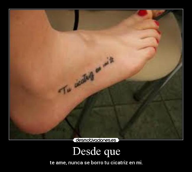 Desde que - te ame, nunca se borro tu cicatriz en mi.