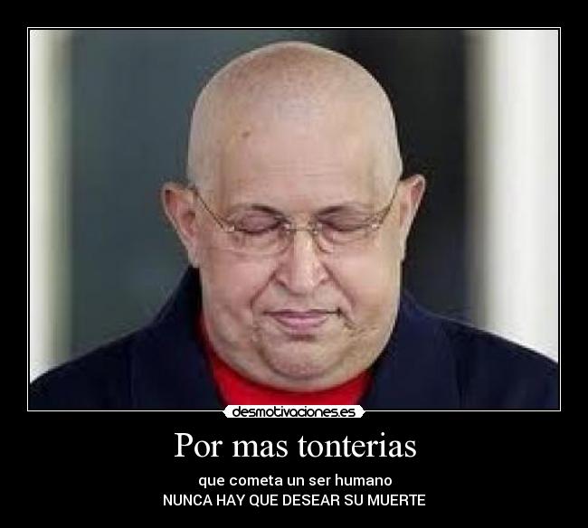 Por mas tonterias - que cometa un ser humano
NUNCA HAY QUE DESEAR SU MUERTE