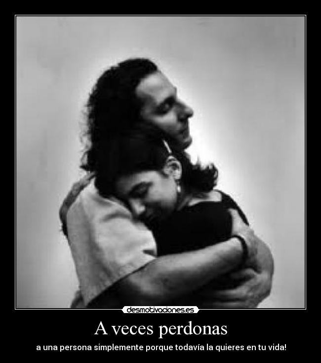 A veces perdonas - a una persona simplemente porque todavía la quieres en tu vida!