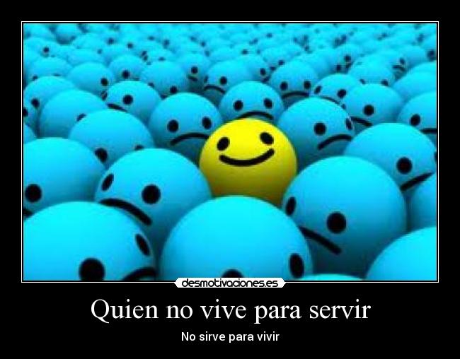 Quien no vive para servir - No sirve para vivir