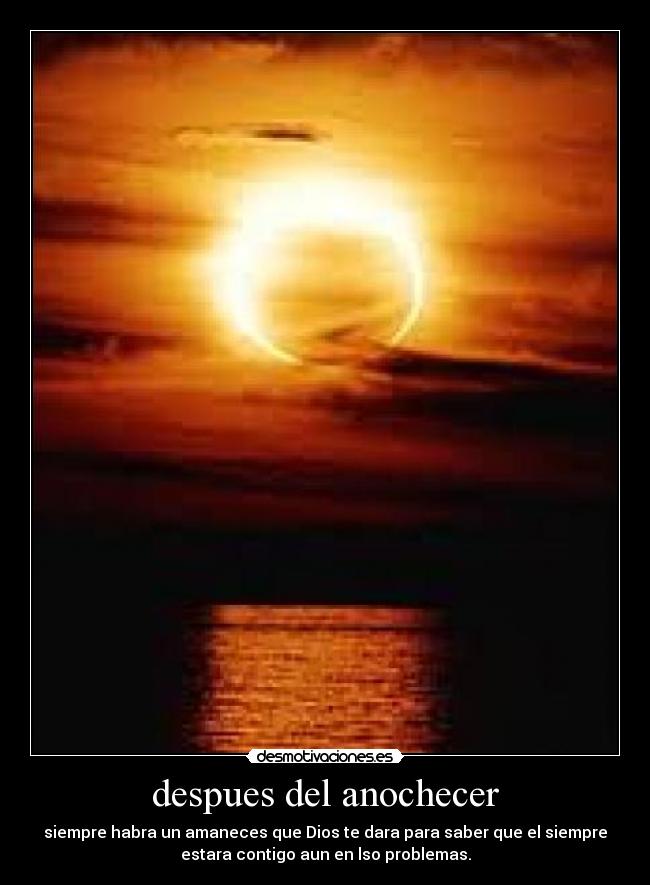 despues del anochecer - siempre habra un amaneces que Dios te dara para saber que el siempre
estara contigo aun en lso problemas.