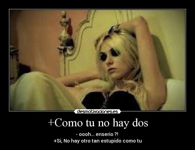 +Como tu no hay dos - - oooh... enserio ?! 
+Si, No hay otro tan estupido como tu