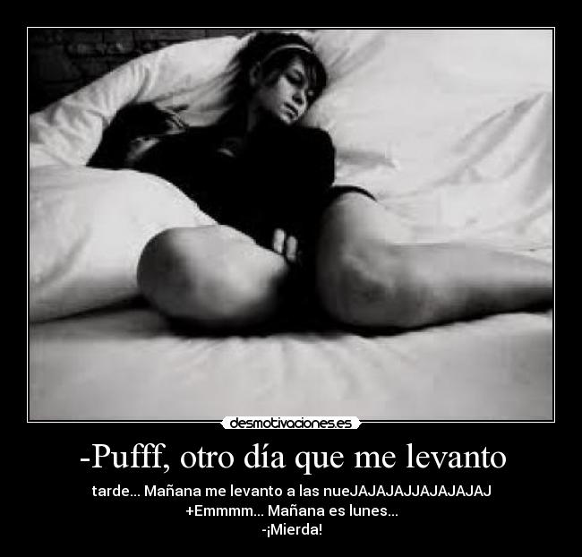 -Pufff, otro día que me levanto - tarde... Mañana me levanto a las nueJAJAJAJJAJAJAJAJ
+Emmmm... Mañana es lunes...
-¡Mierda!