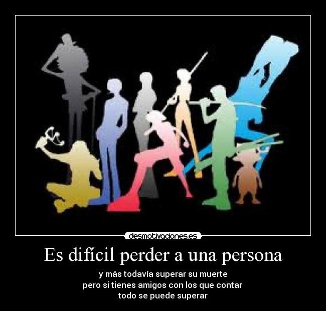 Es difícil perder a una persona - y más todavía superar su muerte
pero si tienes amigos con los que contar
todo se puede superar