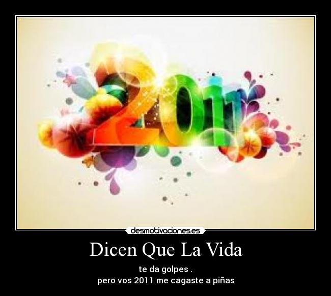 Dicen Que La Vida - te da golpes .
pero vos 2011 me cagaste a piñas