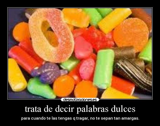 trata de decir palabras dulces - para cuando te las tengas q tragar, no te sepan tan amargas.