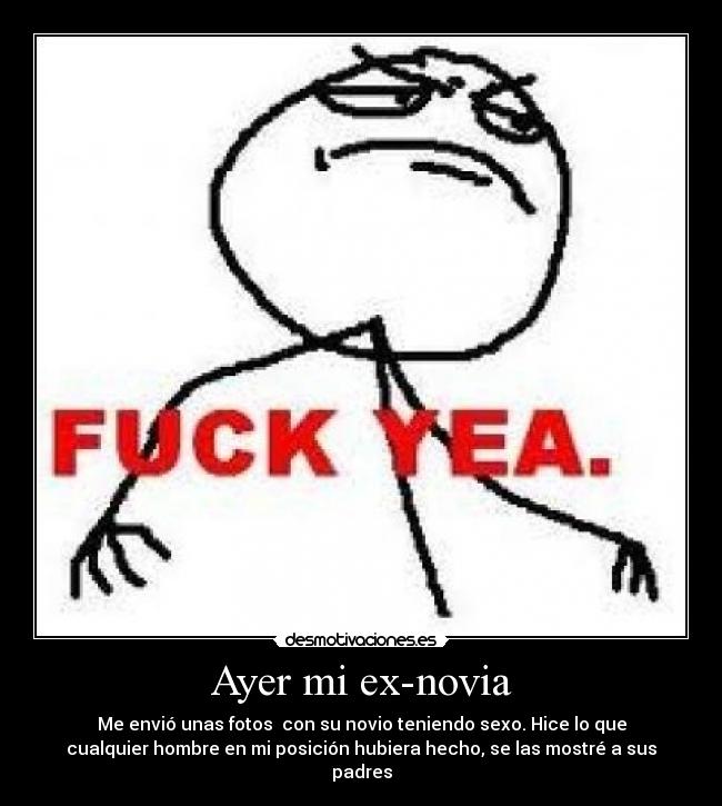 Ayer mi ex-novia - Me envió unas fotos con su novio teniendo sexo. Hice lo que
cualquier hombre en mi posición hubiera hecho, se las mostré a sus
padres