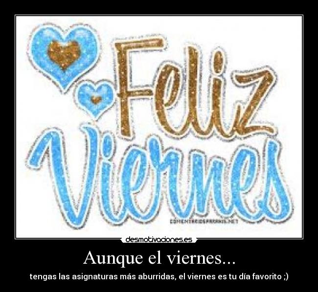 Aunque el viernes... - tengas las asignaturas más aburridas, el viernes es tu día favorito ;)