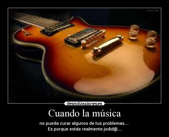 Cuando la música - no pueda curar algunos de tus problemas....
Es porque estás realmente jodid@....