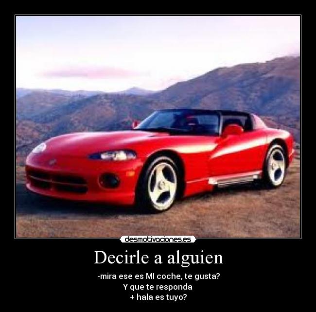 Decirle a alguien - -mira ese es MI coche, te gusta?
Y que te responda
+ hala es tuyo?