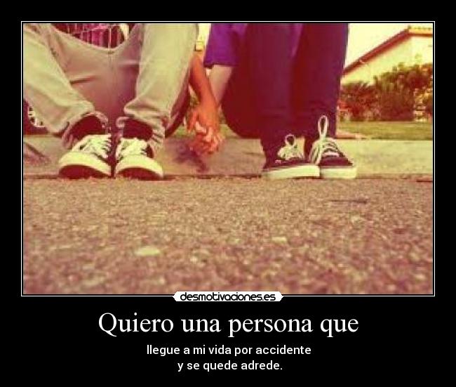 Quiero una persona que - llegue a mi vida por accidente
y se quede adrede.