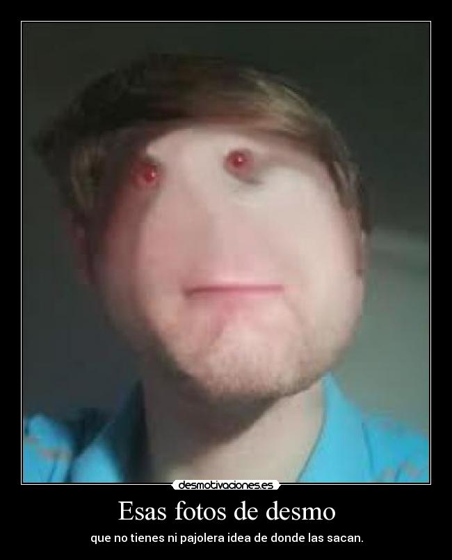 Esas fotos de desmo - que no tienes ni pajolera idea de donde las sacan.