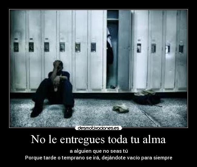 No le entregues toda tu alma - a alguien que no seas tú
Porque tarde o temprano se irá, dejándote vacío para siempre