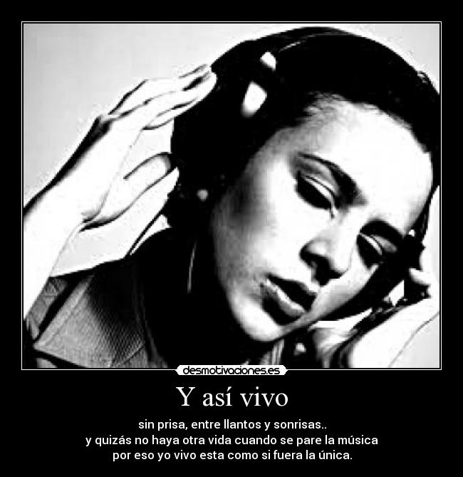 Y así vivo - sin prisa, entre llantos y sonrisas..
y quizás no haya otra vida cuando se pare la música
por eso yo vivo esta como si fuera la única.