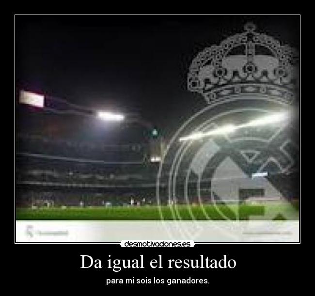 Da igual el resultado - para mi sois los ganadores.