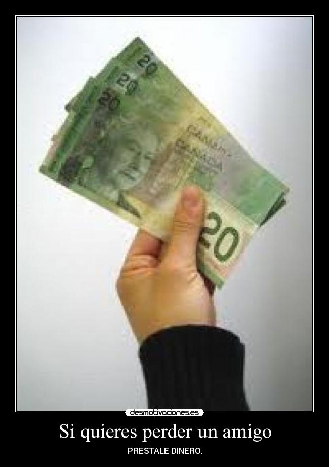 Si quieres perder un amigo - PRESTALE DINERO.