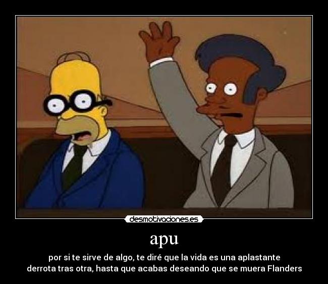 apu - por si te sirve de algo, te diré que la vida es una aplastante
derrota tras otra, hasta que acabas deseando que se muera Flanders