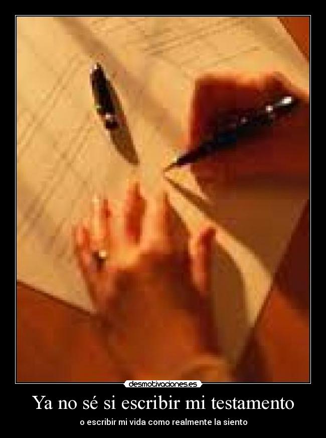 Ya no sé si escribir mi testamento - o escribir mi vida como realmente la siento