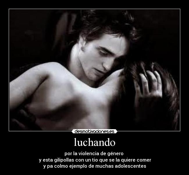 luchando - por la violencia de género
y esta gilipollas con un tio que se la quiere comer
y pa colmo ejemplo de muchas adolescentes