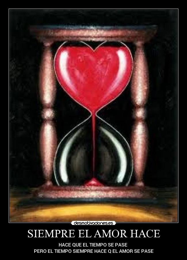 SIEMPRE EL AMOR HACE - HACE QUE EL TIEMPO SE PASE
PERO EL TIEMPO SIEMPRE HACE Q EL AMOR SE PASE
