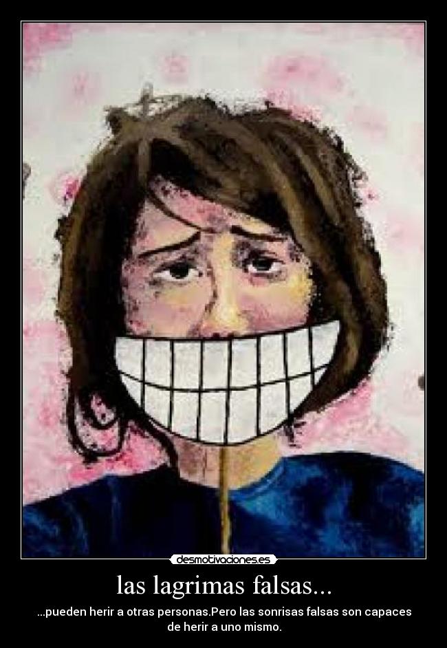 las lagrimas falsas... - ...pueden herir a otras personas.Pero las sonrisas falsas son capaces
de herir a uno mismo.